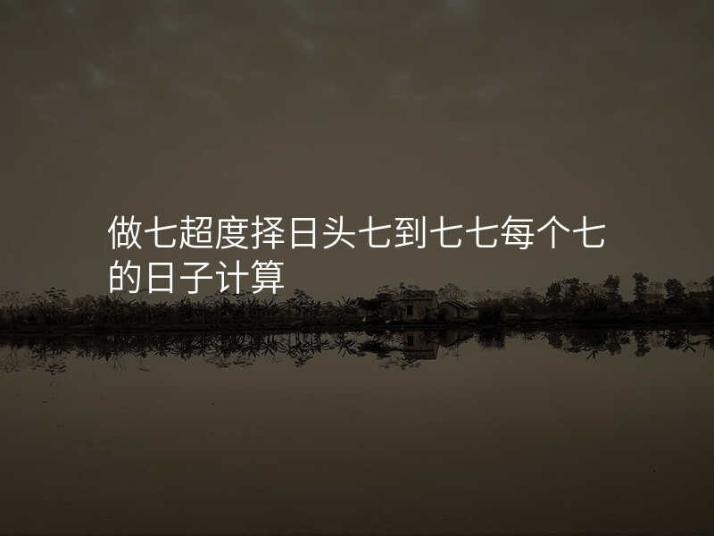 做七超度择日头七到七七每个七的日子计算