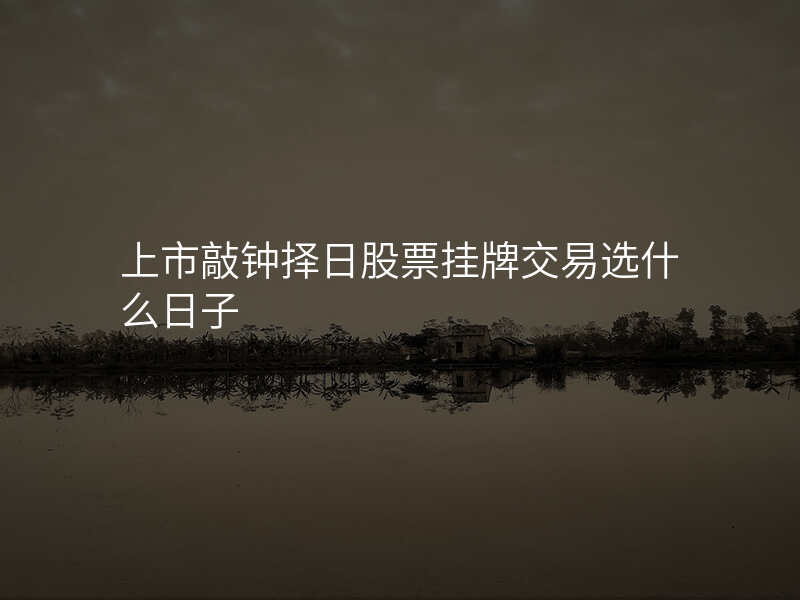 上市敲钟择日股票挂牌交易选什么日子