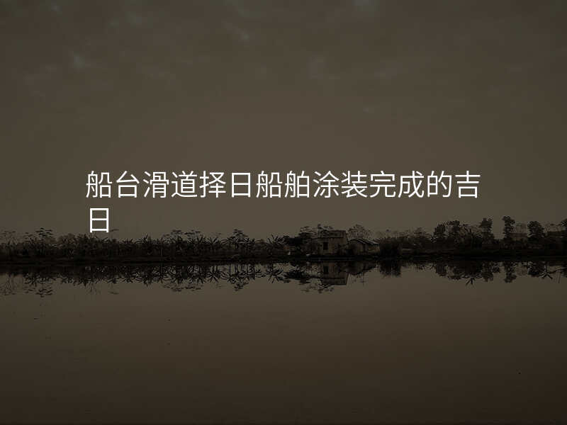 船台滑道择日船舶涂装完成的吉日