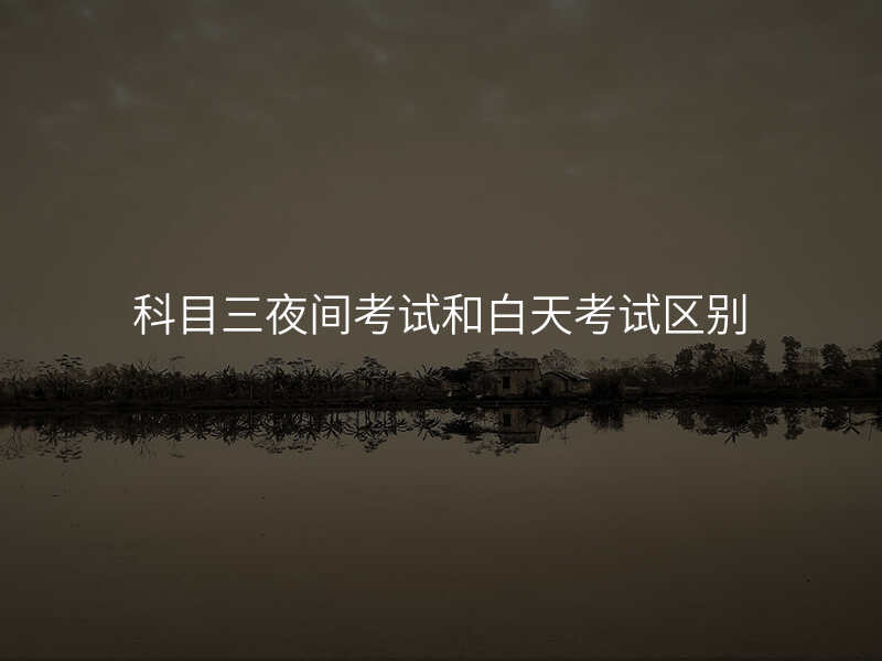 科目三夜间考试和白天考试区别