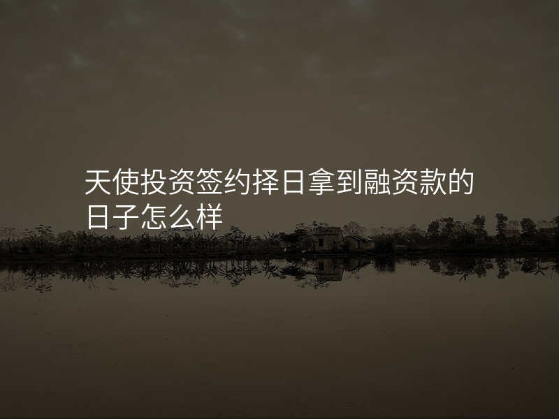 天使投资签约择日拿到融资款的日子怎么样