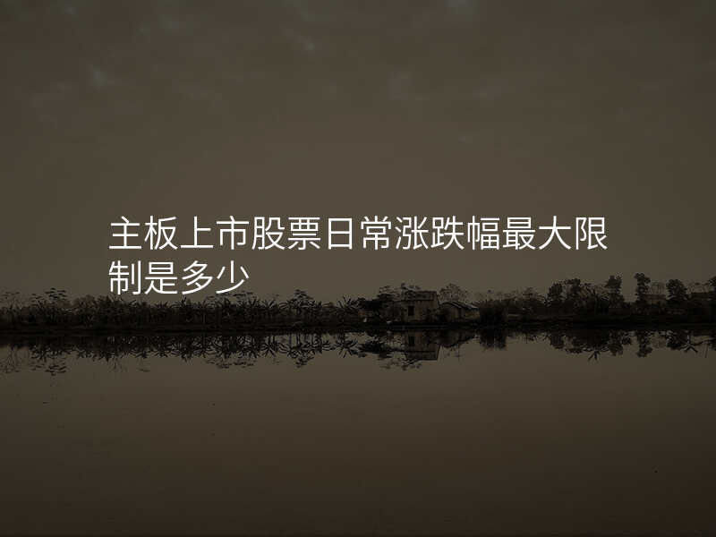 主板上市股票日常涨跌幅最大限制是多少