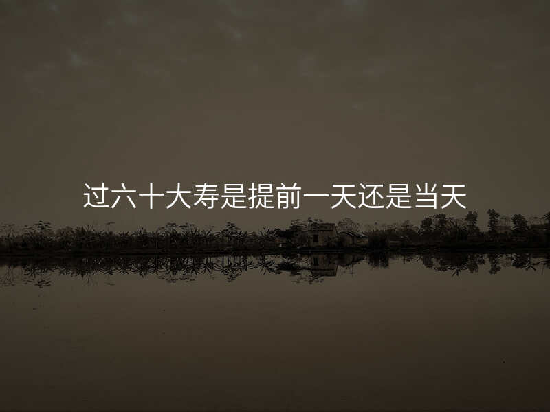 过六十大寿是提前一天还是当天