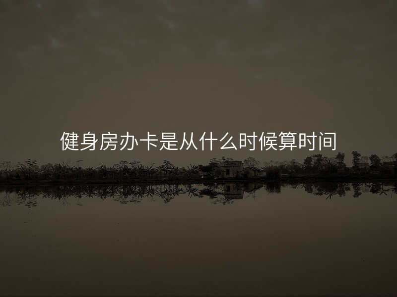 健身房办卡是从什么时候算时间