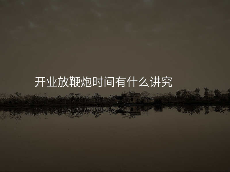开业放鞭炮时间有什么讲究