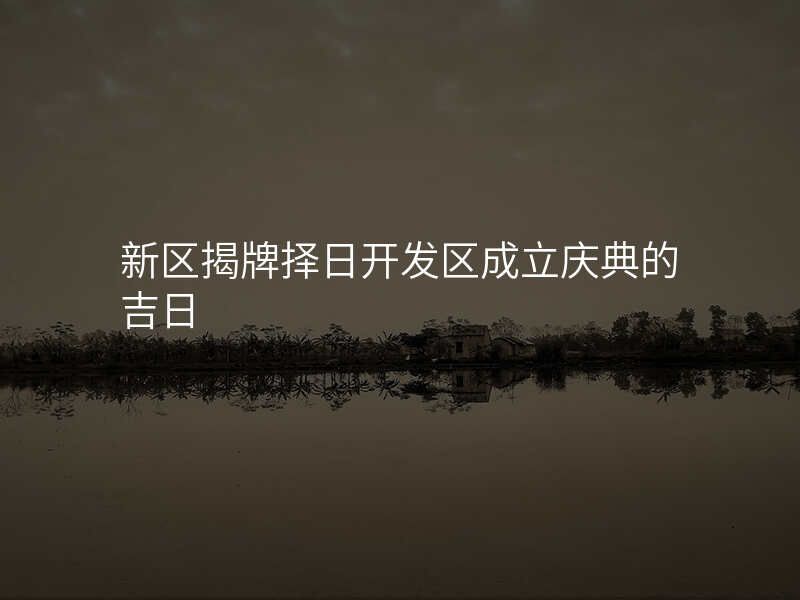新区揭牌择日开发区成立庆典的吉日
