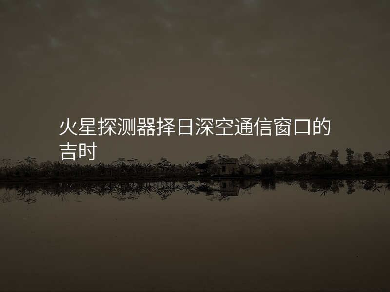 火星探测器择日深空通信窗口的吉时