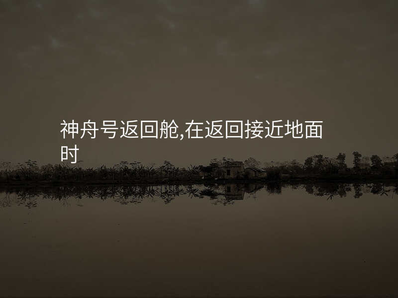 神舟号返回舱,在返回接近地面时