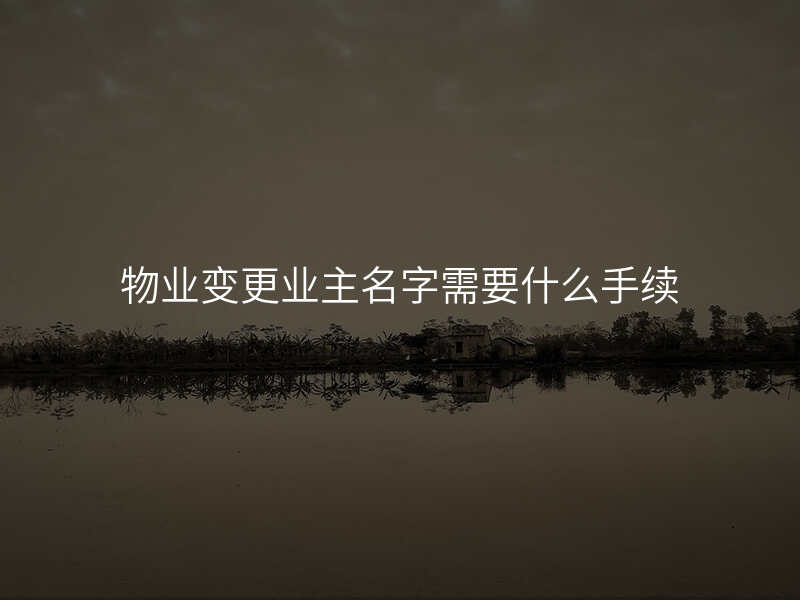 物业变更业主名字需要什么手续