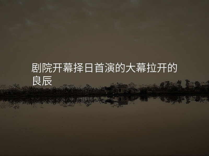 剧院开幕择日首演的大幕拉开的良辰