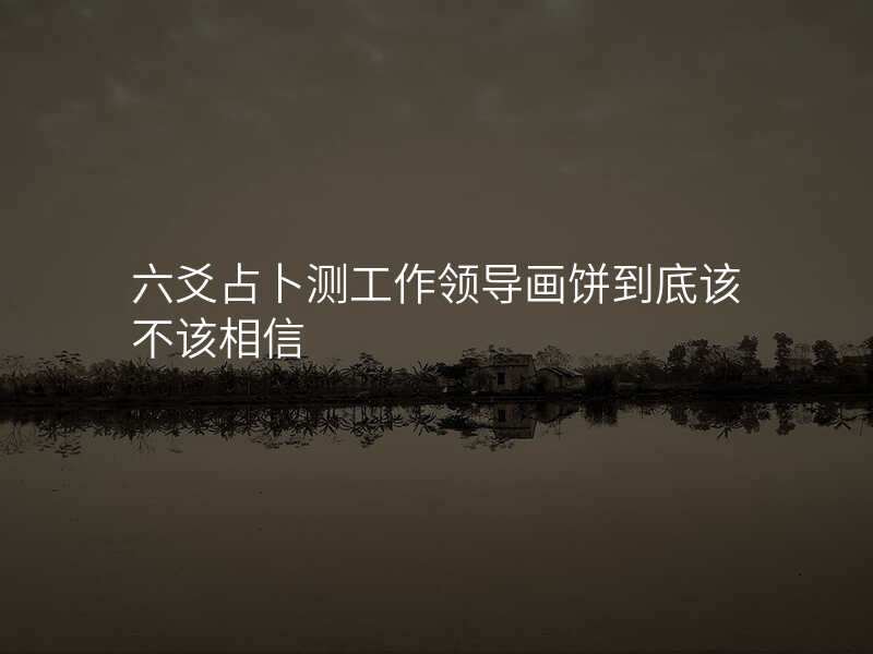 六爻占卜测工作领导画饼到底该不该相信