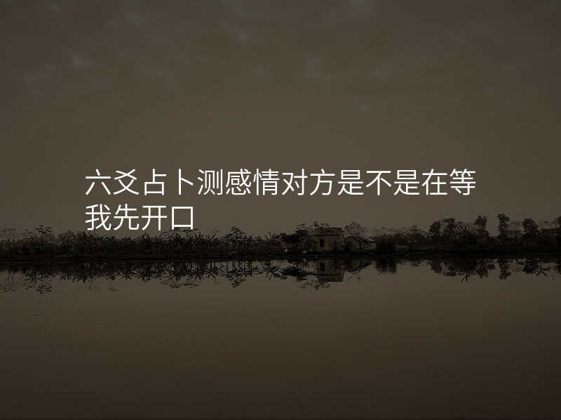 六爻占卜测感情对方是不是在等我先开口