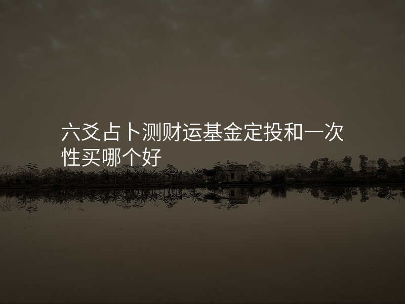 六爻占卜测财运基金定投和一次性买哪个好
