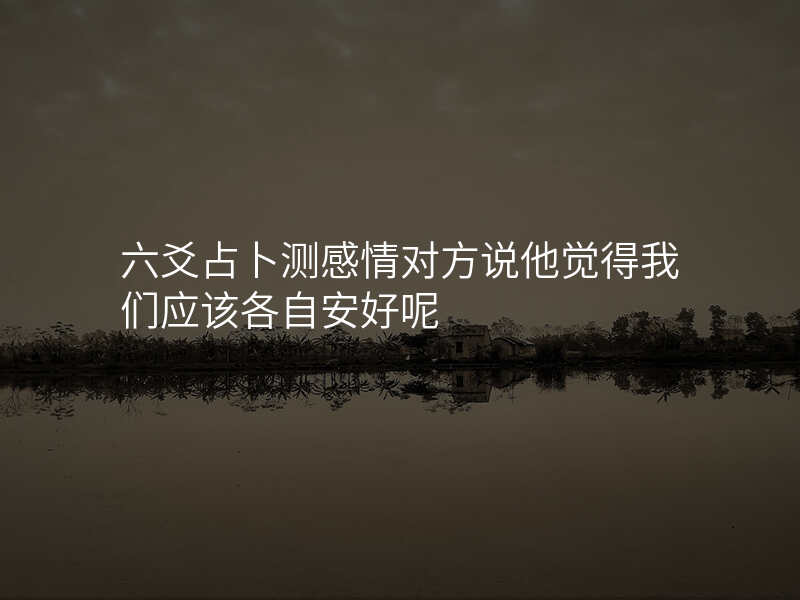 六爻占卜测感情对方说他觉得我们应该各自安好呢