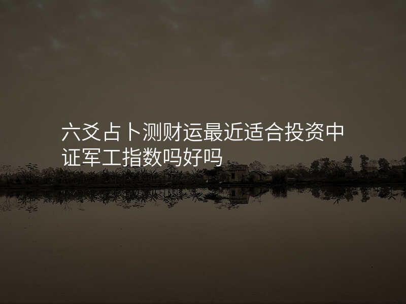 六爻占卜测财运最近适合投资中证军工指数吗好吗