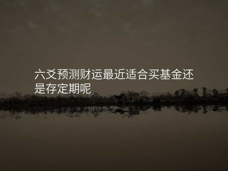 六爻预测财运最近适合买基金还是存定期呢