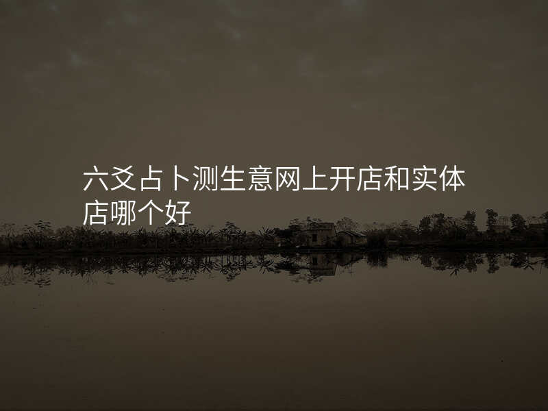 六爻占卜测生意网上开店和实体店哪个好