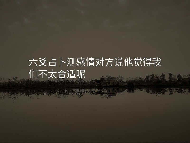 六爻占卜测感情对方说他觉得我们不太合适呢