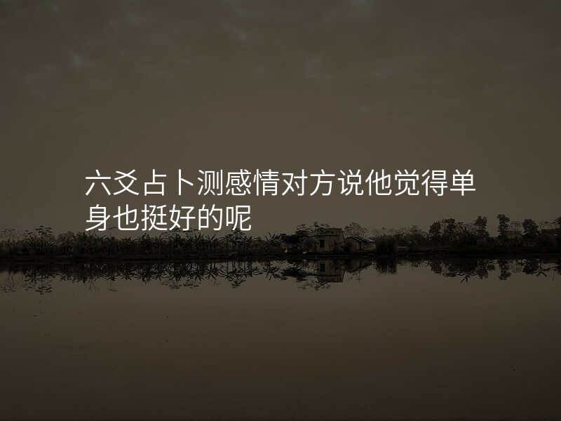 六爻占卜测感情对方说他觉得单身也挺好的呢