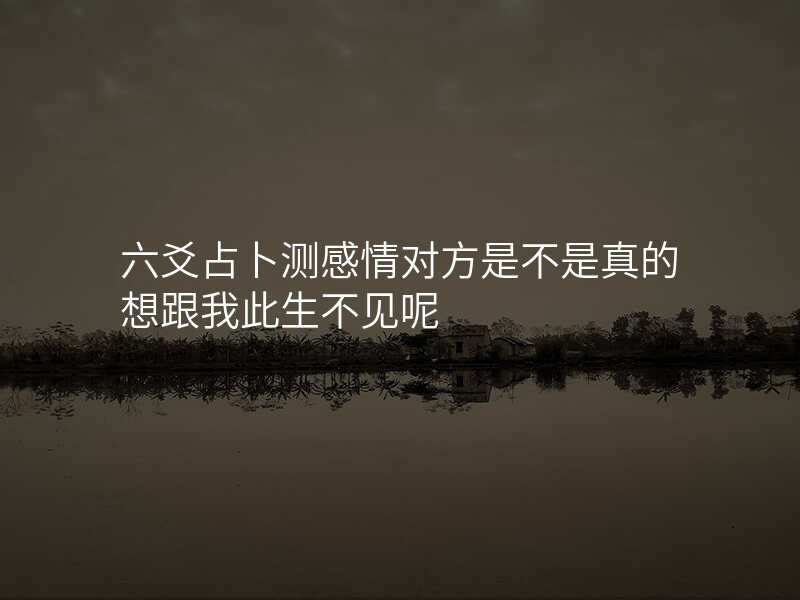 六爻占卜测感情对方是不是真的想跟我此生不见呢