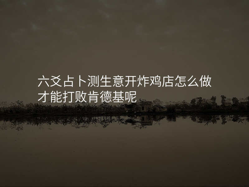 六爻占卜测生意开炸鸡店怎么做才能打败肯德基呢