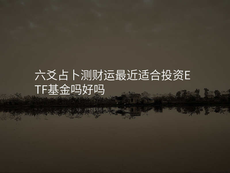 六爻占卜测财运最近适合投资ETF基金吗好吗