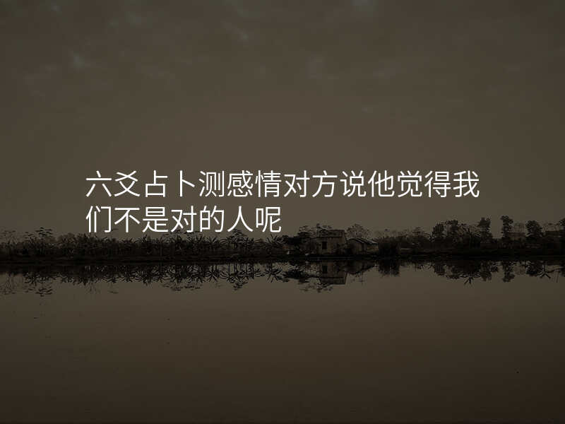 六爻占卜测感情对方说他觉得我们不是对的人呢