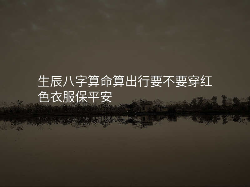 生辰八字算命算出行要不要穿红色衣服保平安