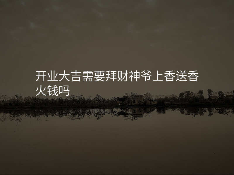 开业大吉需要拜财神爷上香送香火钱吗