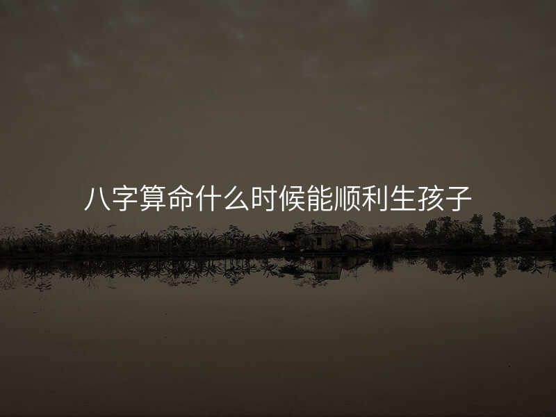 八字算命什么时候能顺利生孩子