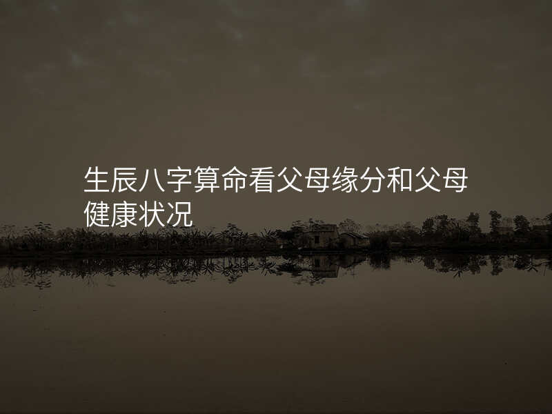 生辰八字算命看父母缘分和父母健康状况