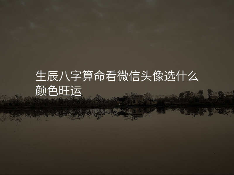 生辰八字算命看微信头像选什么颜色旺运
