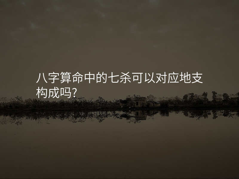 八字算命中的七杀可以对应地支构成吗?