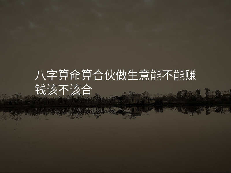 八字算命算合伙做生意能不能赚钱该不该合