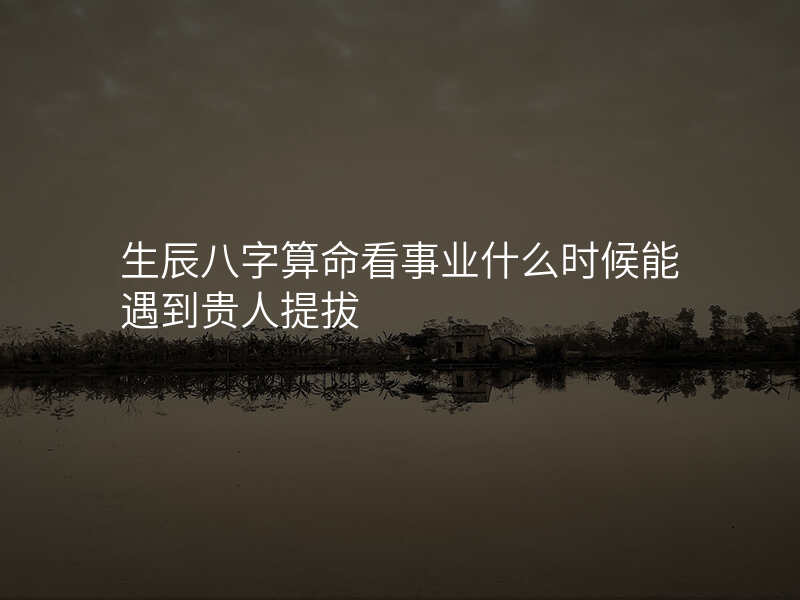 生辰八字算命看事业什么时候能遇到贵人提拔