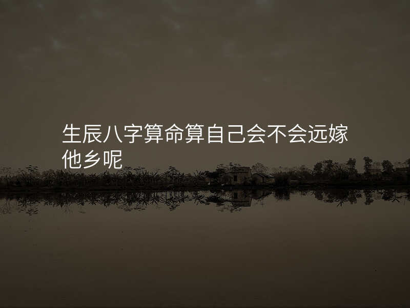 生辰八字算命算自己会不会远嫁他乡呢