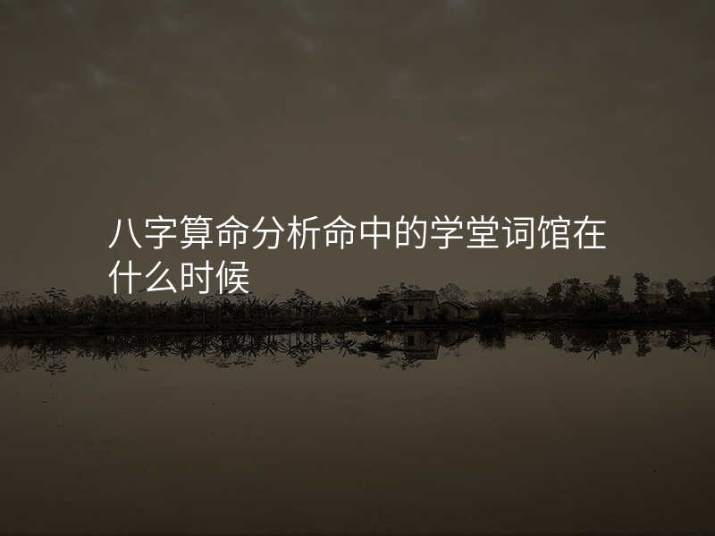 八字算命分析命中的学堂词馆在什么时候