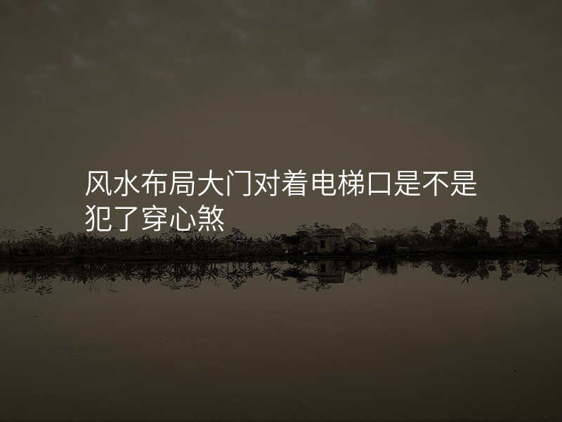 风水布局大门对着电梯口是不是犯了穿心煞
