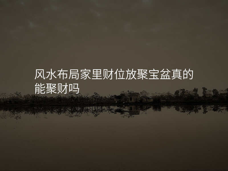 风水布局家里财位放聚宝盆真的能聚财吗