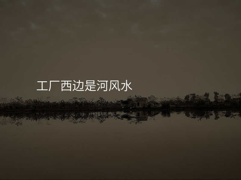工厂西边是河风水