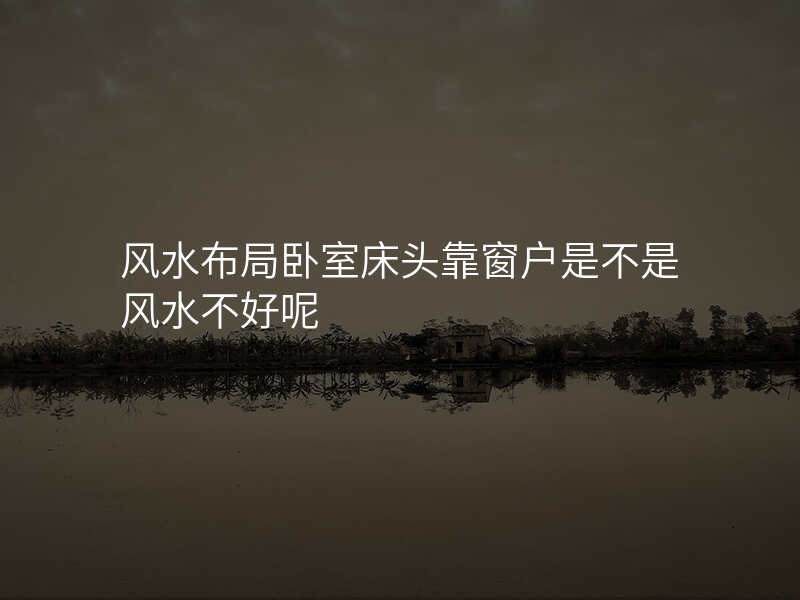 风水布局卧室床头靠窗户是不是风水不好呢