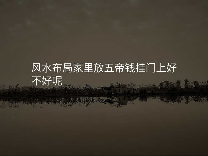 风水布局家里放五帝钱挂门上好不好呢