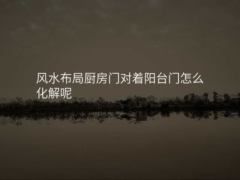 风水布局厨房门对着阳台门怎么化解呢