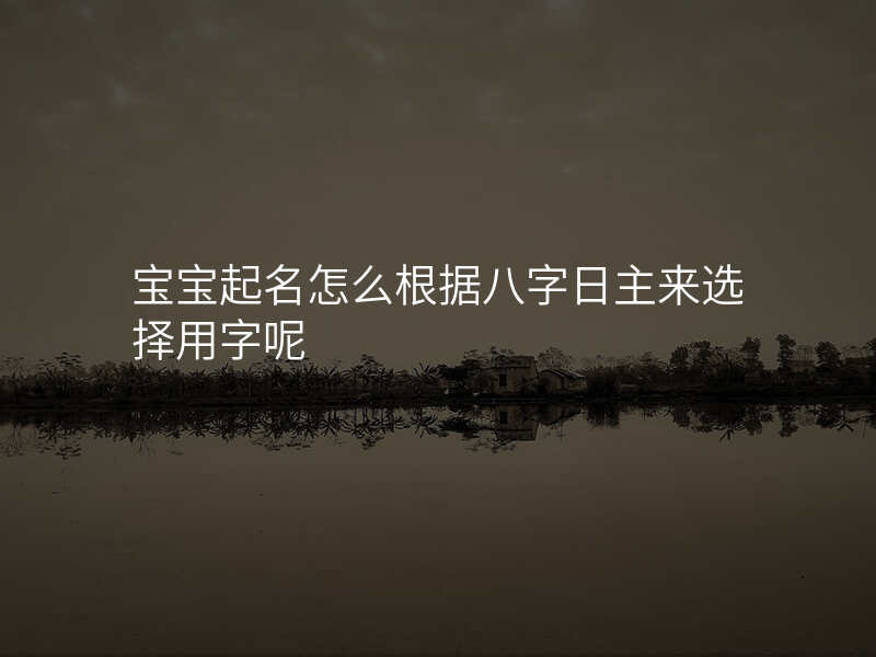 宝宝起名怎么根据八字日主来选择用字呢