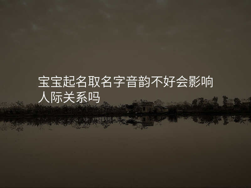 宝宝起名取名字音韵不好会影响人际关系吗