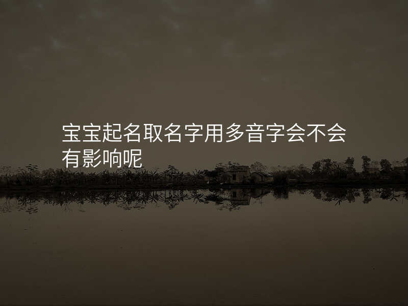 宝宝起名取名字用多音字会不会有影响呢