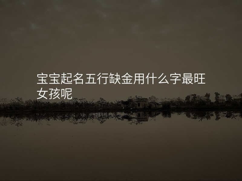 宝宝起名五行缺金用什么字最旺女孩呢