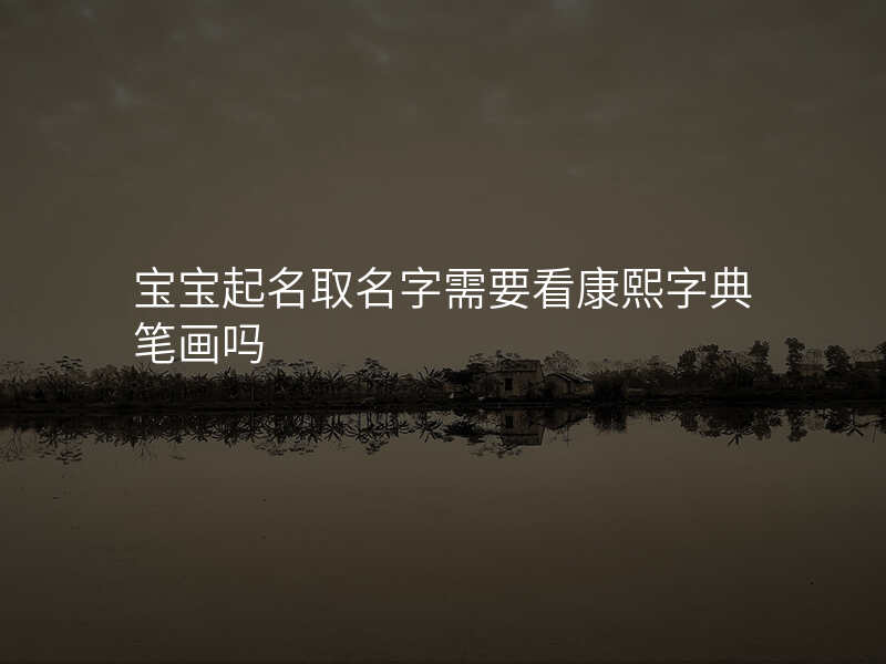 宝宝起名取名字需要看康熙字典笔画吗