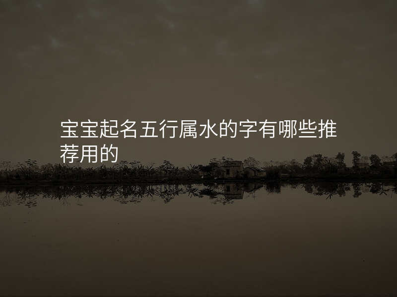 宝宝起名五行属水的字有哪些推荐用的