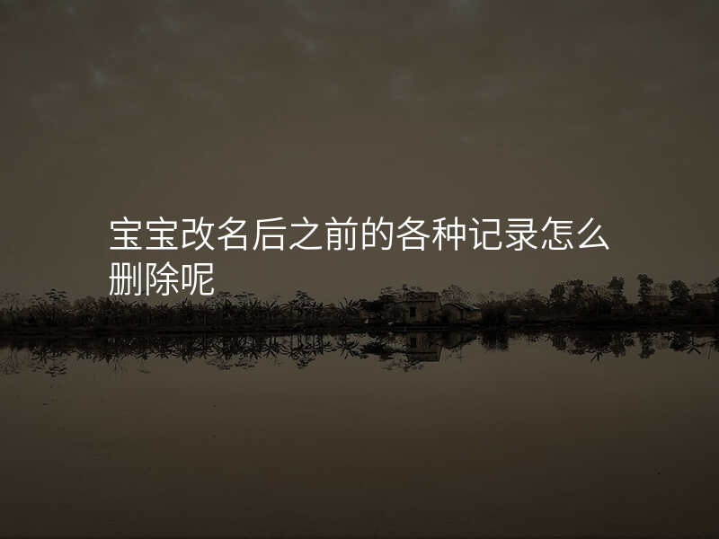 宝宝改名后之前的各种记录怎么删除呢